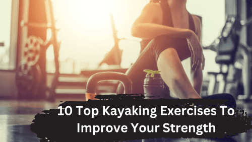 Top 10 Kayaking Exercises To Improve Strength