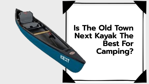 Is The Old Town Next Kayak The Best For Camping?