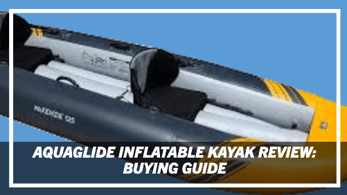 Aquaglide Inflatable Kayak Review: Buying Guide