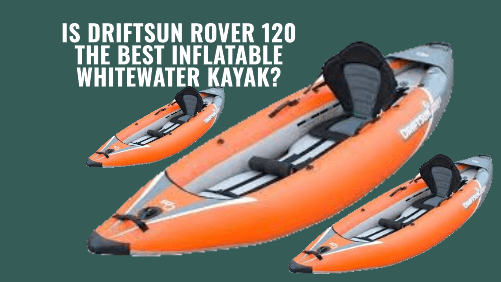 Is Driftsun Rover 120 The Best Inflatable Whitewater Kayak?