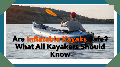 Are Inflatable Kayaks Safe? What All Kayakers Should Know