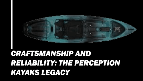 Craftsmanship and reliability the perception kayaks legacy