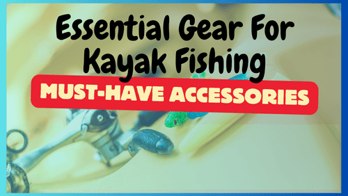 Essential Gear For Kayak Fishing: Must-Have Accessories