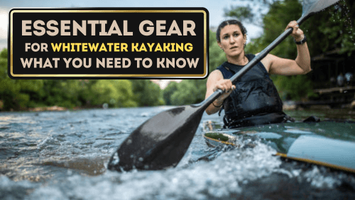 Essential Gear For Whitewater Kayaking: What You Need To Know